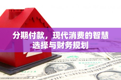 宣威分期付款，现代消费的智慧选择与财务规划