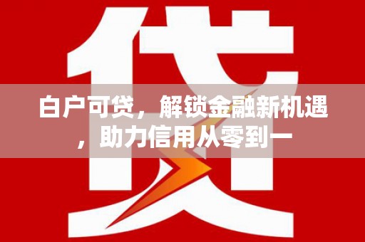 宣威白户可贷，解锁金融新机遇，助力信用从零到一