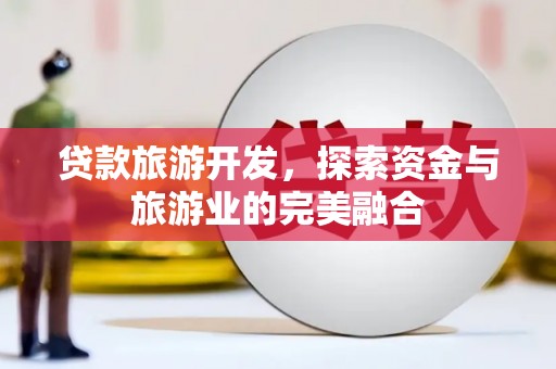 宣威贷款旅游开发，探索资金与旅游业的完美融合