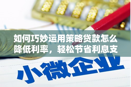 宣威如何巧妙运用策略贷款怎么降低利率，轻松节省利息支出