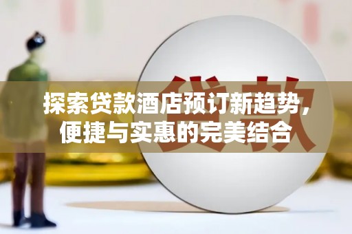 宣威探索贷款酒店预订新趋势，便捷与实惠的完美结合