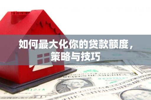 宣威如何最大化你的贷款额度，策略与技巧