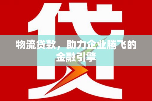 宣威物流贷款，助力企业腾飞的金融引擎