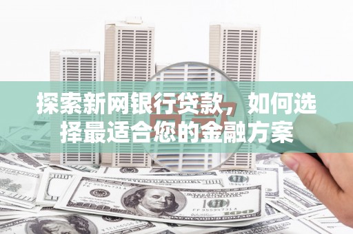 宣威探索新网银行贷款，如何选择最适合您的金融方案