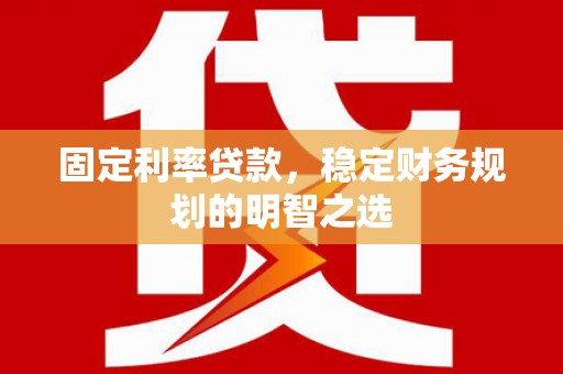 宣威固定利率贷款，稳定财务规划的明智之选