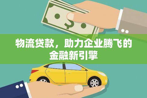 宣威物流贷款，助力企业腾飞的金融新引擎