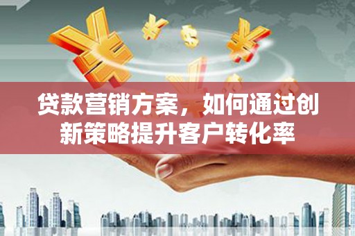 宣威贷款营销方案，如何通过创新策略提升客户转化率