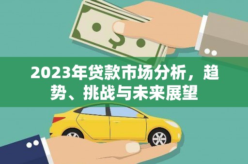 宣威2023年贷款市场分析，趋势、挑战与未来展望