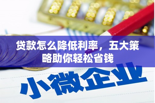 宣威贷款怎么降低利率，五大策略助你轻松省钱