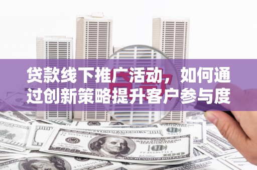 宣威贷款线下推广活动，如何通过创新策略提升客户参与度