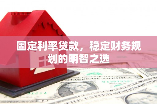 宣威固定利率贷款，稳定财务规划的明智之选