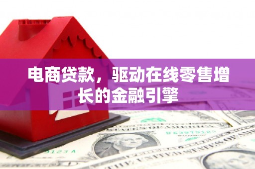 宣威电商贷款，驱动在线零售增长的金融引擎