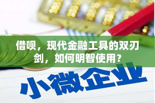 宣威借呗，现代金融工具的双刃剑，如何明智使用？