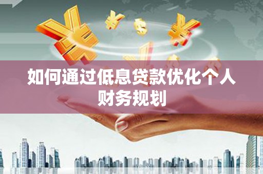 宣威如何通过低息贷款优化个人财务规划