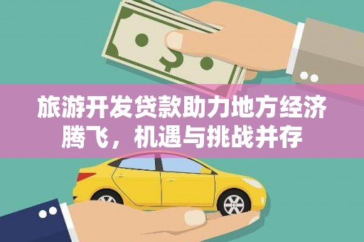 宣威旅游开发贷款助力地方经济腾飞，机遇与挑战并存