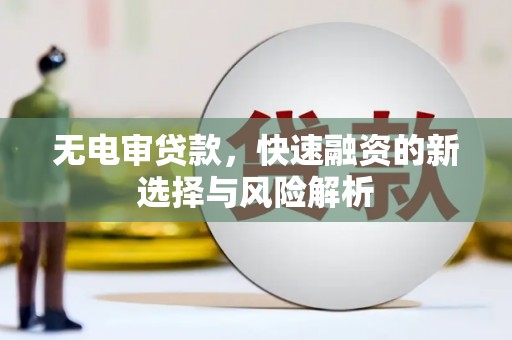 宣威无电审贷款，快速融资的新选择与风险解析