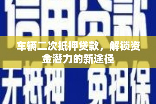 宣威车辆二次抵押贷款，解锁资金潜力的新途径