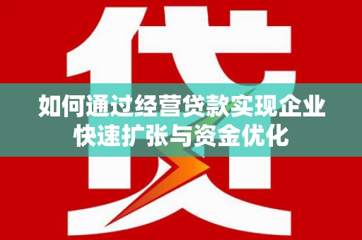 宣威如何通过经营贷款实现企业快速扩张与资金优化