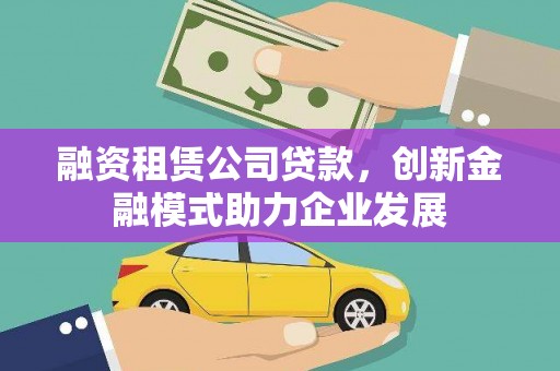 宣威融资租赁公司贷款，创新金融模式助力企业发展