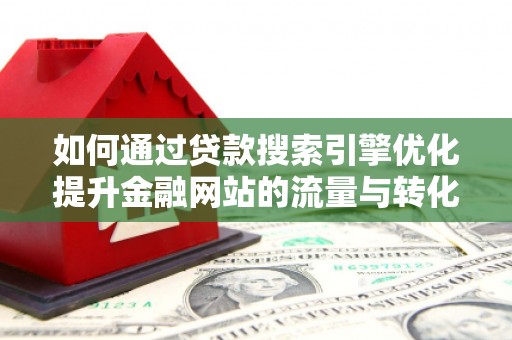 宣威如何通过贷款搜索引擎优化提升金融网站的流量与转化率