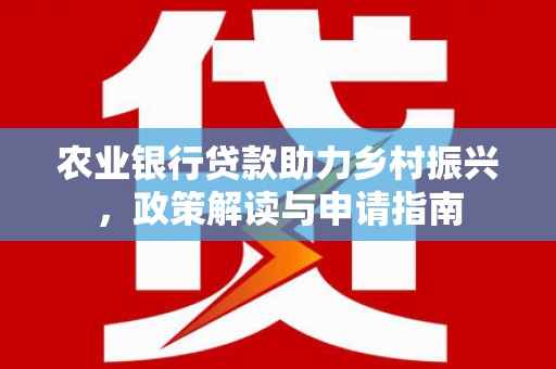 宣威农业银行贷款助力乡村振兴，政策解读与申请指南