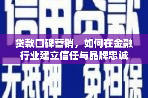 宣威贷款口碑营销，如何在金融行业建立信任与品牌忠诚
