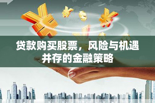 宣威贷款购买股票，风险与机遇并存的金融策略