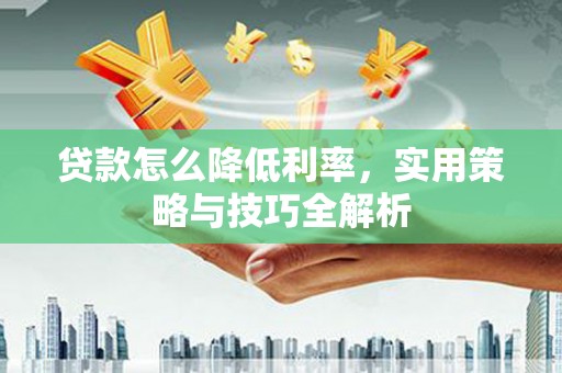 宣威贷款怎么降低利率，实用策略与技巧全解析