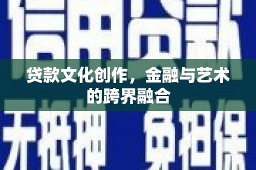 宣威贷款文化创作，金融与艺术的跨界融合
