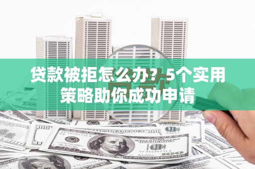 宣威贷款被拒怎么办？5个实用策略助你成功申请