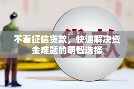宣威不看征信贷款，快速解决资金难题的明智选择
