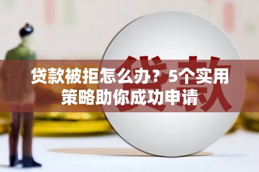 宣威贷款被拒怎么办？5个实用策略助你成功申请
