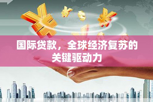 宣威国际贷款，全球经济复苏的关键驱动力