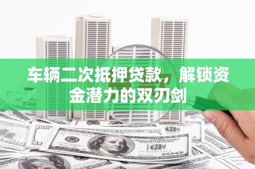 宣威车辆二次抵押贷款，解锁资金潜力的双刃剑