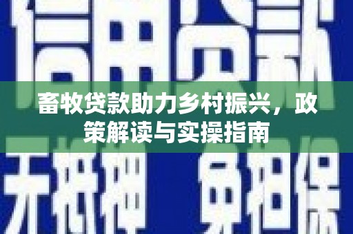 宣威畜牧贷款助力乡村振兴，政策解读与实操指南