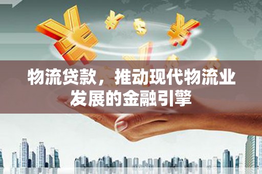 宣威物流贷款，推动现代物流业发展的金融引擎