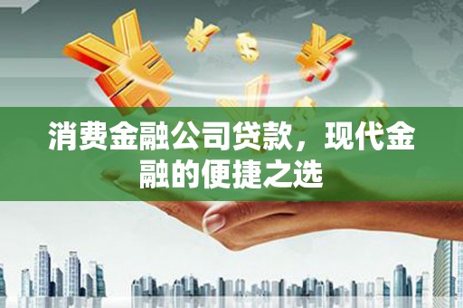 宣威消费金融公司贷款，现代金融的便捷之选