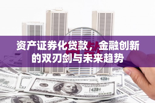 宣威资产证券化贷款，金融创新的双刃剑与未来趋势