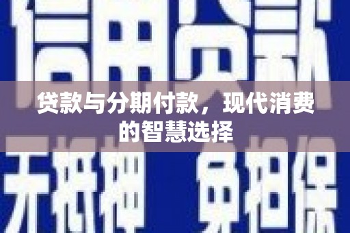 宣威贷款与分期付款，现代消费的智慧选择