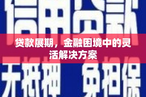 宣威贷款展期，金融困境中的灵活解决方案