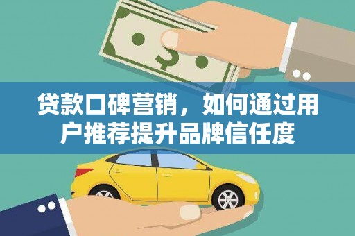 宣威贷款口碑营销，如何通过用户推荐提升品牌信任度