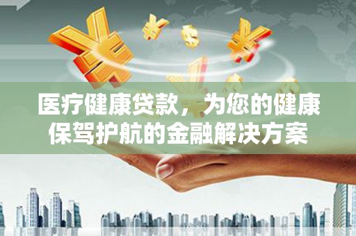 宣威医疗健康贷款，为您的健康保驾护航的金融解决方案