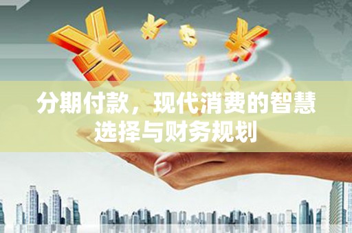 宣威分期付款，现代消费的智慧选择与财务规划
