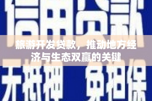宣威旅游开发贷款，推动地方经济与生态双赢的关键
