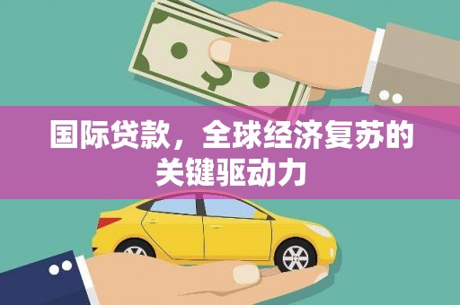 宣威国际贷款，全球经济复苏的关键驱动力