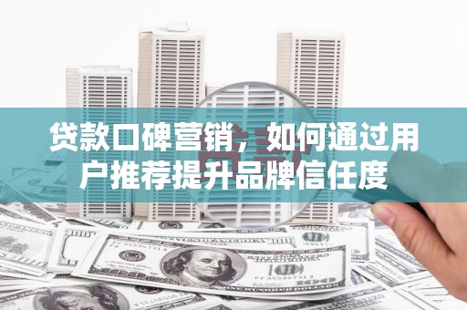 宣威贷款口碑营销，如何通过用户推荐提升品牌信任度