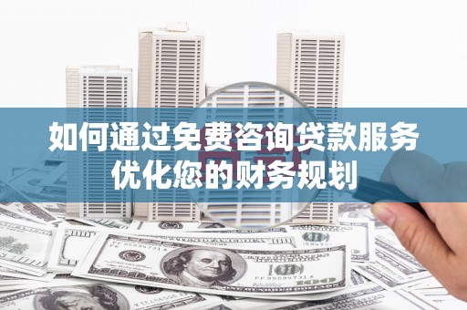 宣威如何通过免费咨询贷款服务优化您的财务规划