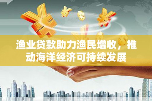 宣威渔业贷款助力渔民增收，推动海洋经济可持续发展