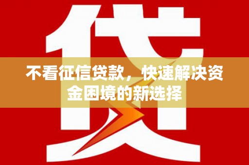 宣威不看征信贷款，快速解决资金困境的新选择