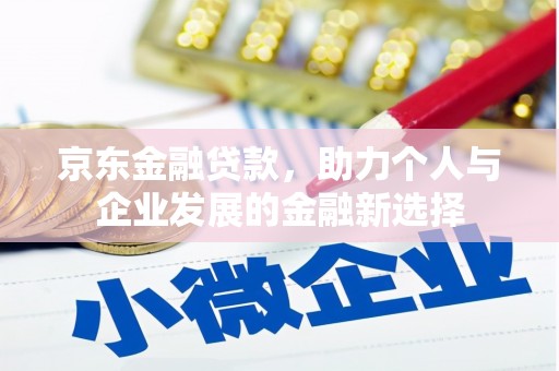 宣威京东金融贷款，助力个人与企业发展的金融新选择